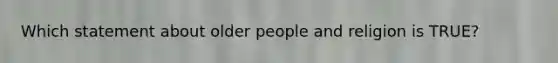 Which statement about older people and religion is TRUE?