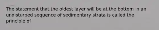 The statement that the oldest layer will be at the bottom in an undisturbed sequence of sedimentary strata is called the principle of