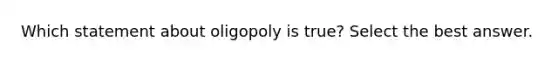 Which statement about oligopoly is true? Select the best answer.