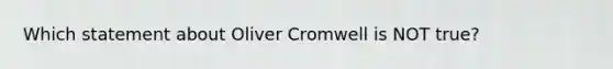 Which statement about Oliver Cromwell is NOT true?