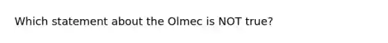 Which statement about the Olmec is NOT true?