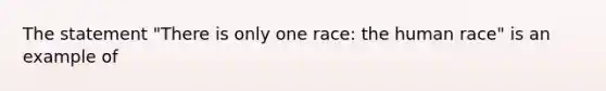 The statement "There is only one race: the human race" is an example of