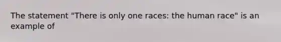 The statement "There is only one races: the human race" is an example of