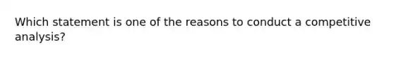 Which statement is one of the reasons to conduct a competitive analysis?