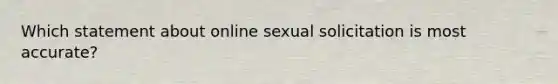 Which statement about online sexual solicitation is most accurate?