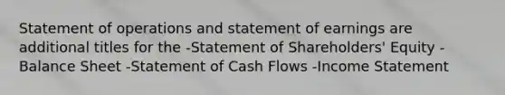 Statement of operations and statement of earnings are additional titles for the -Statement of Shareholders' Equity -Balance Sheet -Statement of Cash Flows -Income Statement