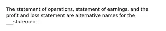 The statement of operations, statement of earnings, and the profit and loss statement are alternative names for the ___statement.