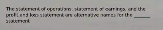 The statement of operations, statement of earnings, and the profit and loss statement are alternative names for the _______ statement