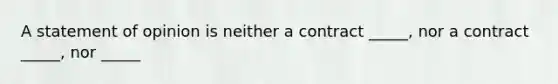 A statement of opinion is neither a contract _____, nor a contract _____, nor _____