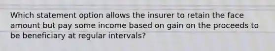 Which statement option allows the insurer to retain the face amount but pay some income based on gain on the proceeds to be beneficiary at regular intervals?