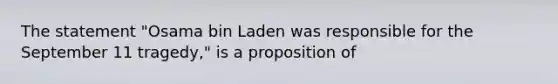 The statement "Osama bin Laden was responsible for the September 11 tragedy," is a proposition of