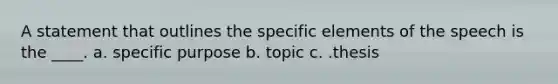 A statement that outlines the specific elements of the speech is the ____. a. specific purpose b. topic c. .thesis