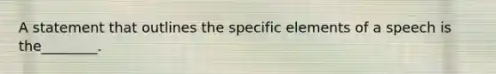 A statement that outlines the specific elements of a speech is the________.