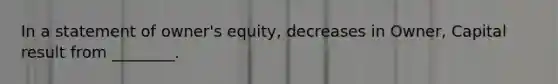 In a statement of​ owner's equity, decreases in​ Owner, Capital result from​ ________.