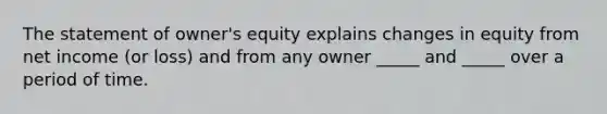 The statement of owner's equity explains changes in equity from net income (or loss) and from any owner _____ and _____ over a period of time.