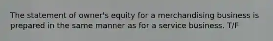 The statement of owner's equity for a merchandising business is prepared in the same manner as for a service business. T/F