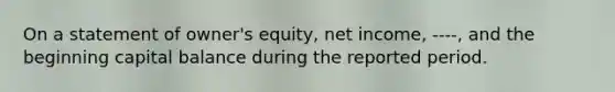 On a statement of owner's equity, net income, ----, and the beginning capital balance during the reported period.