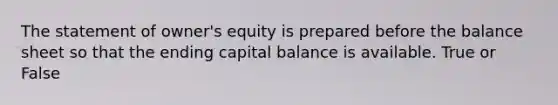 The statement of owner's equity is prepared before the balance sheet so that the ending capital balance is available. True or False