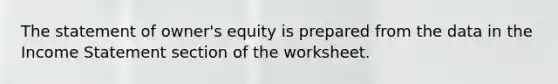 The statement of owner's equity is prepared from the data in the Income Statement section of the worksheet.