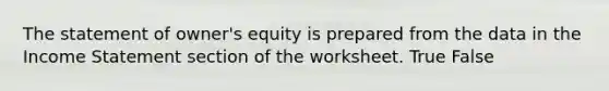 The statement of owner's equity is prepared from the data in the Income Statement section of the worksheet. True False