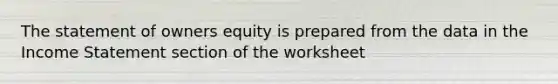 The statement of owners equity is prepared from the data in the Income Statement section of the worksheet