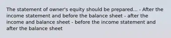 The statement of owner's equity should be prepared... - After the income statement and before the balance sheet - after the income and balance sheet - before the income statement and after the balance sheet