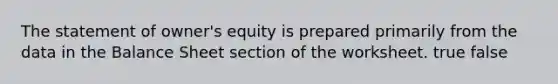 The statement of owner's equity is prepared primarily from the data in the Balance Sheet section of the worksheet. true false