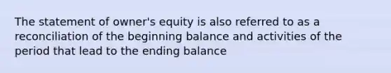 The statement of owner's equity is also referred to as a reconciliation of the beginning balance and activities of the period that lead to the ending balance