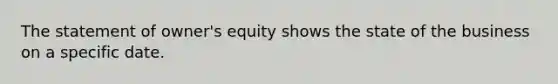 The statement of owner's equity shows the state of the business on a specific date.