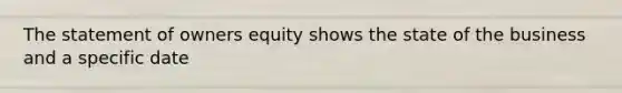 The statement of owners equity shows the state of the business and a specific date