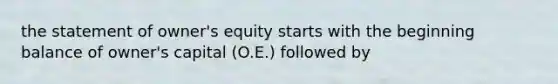 the statement of owner's equity starts with the beginning balance of owner's capital (O.E.) followed by