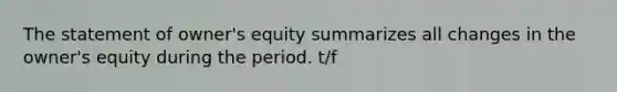 The statement of owner's equity summarizes all changes in the owner's equity during the period. t/f