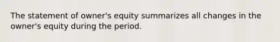 The statement of owner's equity summarizes all changes in the owner's equity during the period.