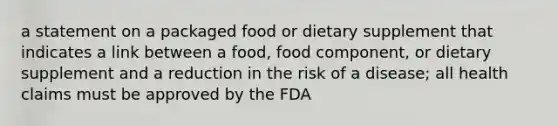 a statement on a packaged food or dietary supplement that indicates a link between a food, food component, or dietary supplement and a reduction in the risk of a disease; all health claims must be approved by the FDA