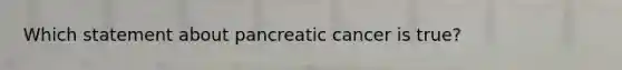 Which statement about pancreatic cancer is true?