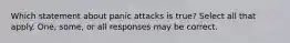 Which statement about panic attacks is true? Select all that apply. One, some, or all responses may be correct.