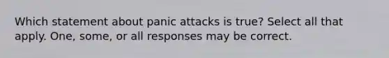 Which statement about panic attacks is true? Select all that apply. One, some, or all responses may be correct.