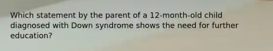 Which statement by the parent of a 12-month-old child diagnosed with Down syndrome shows the need for further education?