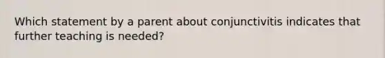 Which statement by a parent about conjunctivitis indicates that further teaching is needed?