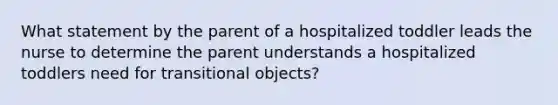 What statement by the parent of a hospitalized toddler leads the nurse to determine the parent understands a hospitalized toddlers need for transitional objects?