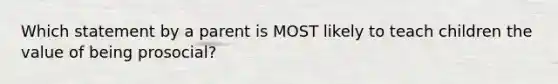 Which statement by a parent is MOST likely to teach children the value of being prosocial?
