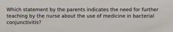 Which statement by the parents indicates the need for further teaching by the nurse about the use of medicine in bacterial conjunctivitis?