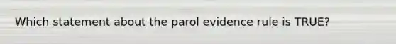 Which statement about the parol evidence rule is TRUE?