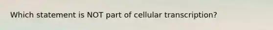 Which statement is NOT part of cellular transcription?