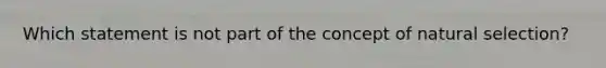 Which statement is not part of the concept of natural selection?