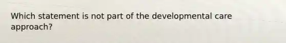 Which statement is not part of the developmental care approach?