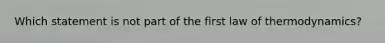 Which statement is not part of the first law of thermodynamics?