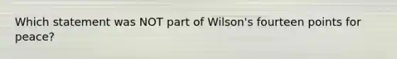 Which statement was NOT part of Wilson's fourteen points for peace?