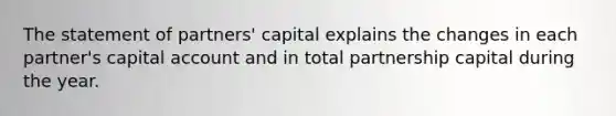 The statement of partners' capital explains the changes in each partner's capital account and in total partnership capital during the year.