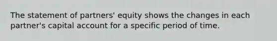 The statement of​ partners' equity shows the changes in each​ partner's capital account for a specific period of time.